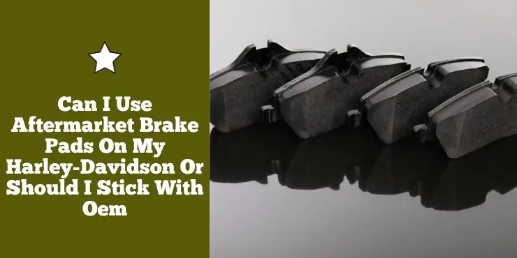 Can I Use Aftermarket Brake Pads On My Harley Davidson Or Should I Stick With Oem